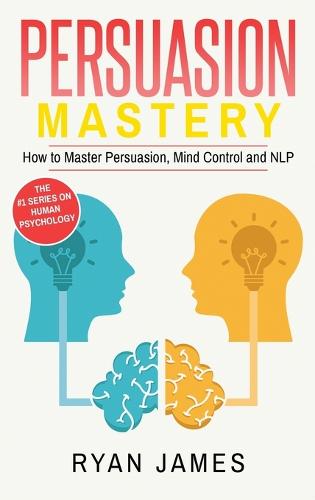 Persuasion: Mastery- How to Master Persuasion, Mind Control and NLP (Persuasion Series) (Volume 2) (Hardback)