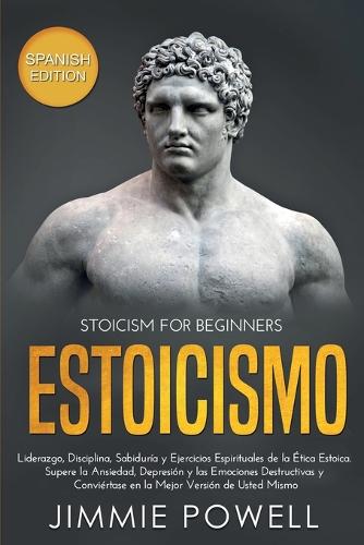 Estoicismo: Liderazgo, Disciplina, Sabiduria y Ejercicios Espirituales de la Etica Estoica. Supere la Ansiedad, Depresion y las Emociones Destructivas y Conviertase en la Mejor Version de Usted Mismo (Paperback)