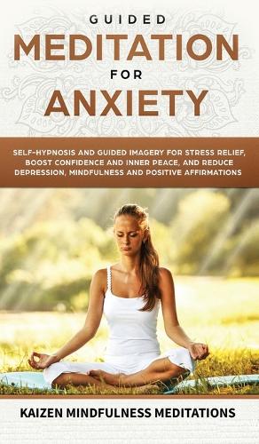 Guided Meditation for Anxiety: Self-Hypnosis and Guided Imagery for Stress Relief, Boost Confidence and Inner Peace, and Reduce Depression with Mindfulness and Positive Affirmations (Hardback)
