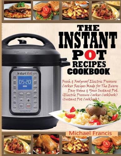 The Instant Pot Recipes Cookbook: Fresh & Foolproof Electric Pressure Cooker Recipes Made for The Everyday Home & Your Instant Pot (Electric Pressure Cooker Cookbook) (Instant Pot Cookbook) (Paperback)