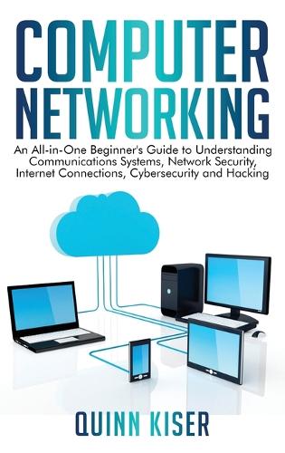 Computer Networking: An All-in-One Beginner's Guide to Understanding Communications Systems, Network Security, Internet Connections, Cybersecurity and Hacking (Hardback)