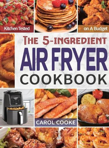 Air Fryer Cookbook: The Easy 5-ingredient Kitchen-tested Recipes for Fried Favorites to Fry, Bake, Grill, and Roast on A Budget (Hardback)