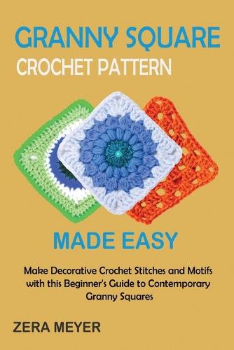 Granny Square Crochet Patterns Made Easy - By Zera Meyer