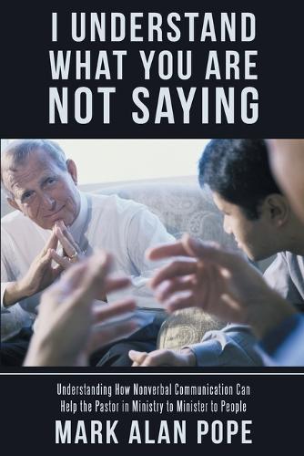 I Understand What You Are Not Saying: Understanding How Nonverbal Communication Can Help the Pastor in Ministry to Minister to People (Paperback)