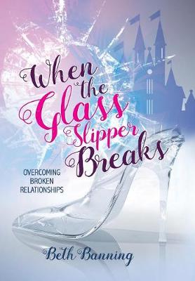 When the Glass Slipper Breaks: Overcoming Broken Relationships (Hardback)