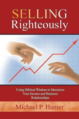 Selling Righteously: Using Biblical Wisdom to Maximize Your Income and Business Relationships (Paperback)