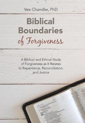 Biblical Boundaries of Forgiveness: A Biblical and Ethical Study of Forgiveness as It Relates to Repentance, Reconciliation, and Justice (Hardback)