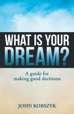 What Is Your Dream?: A Guide for Making Good Decisions (Paperback)