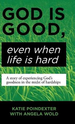 God Is Good, Even When Life Is Hard: A Story of Experiencing God's Goodness in the Midst of Hardships (Hardback)