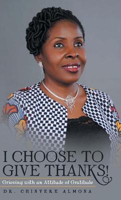 I Choose to Give Thanks!: Grieving with an Attitude of Gratitude (Hardback)