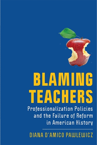 Blaming Teachers: Professionalization Policies and the Failure of Reform in American History - History of Education (Hardback)