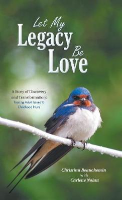 Let My Legacy Be Love: A Story of Discovery and Transformation: Tracing Adult Issues to Childhood Hurts (Hardback)
