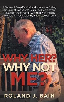Why Her? Why Not Me?: A Series of Deep Familial Misfortunes, Including the Loss of Two Wives, Tests the Mettle of an Advanced-Aged Father Charged with Raising Two Sets of Generationally-Separated Children (Hardback)
