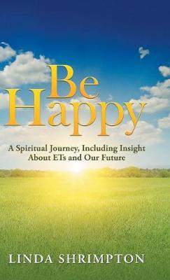 Be Happy: A Spiritual Journey Including Insight about E.T. and Our Future (Hardback)