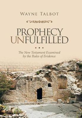 Prophecy Unfulfilled: The New Testament Examined by the Rules of Evidence (Hardback)