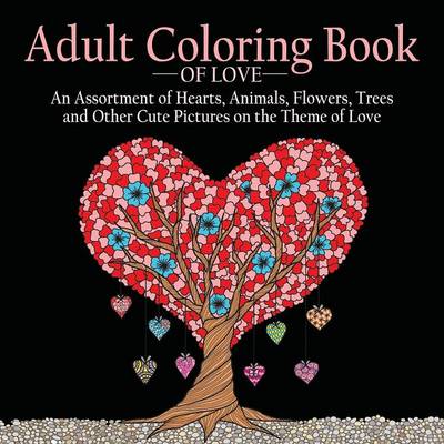 Adult Coloring Book of Love: 55 Pictures to Color on the Theme of Love (Hearts, Animals, Flowers, Trees, Valentine's Day and More Cute Designs) (Paperback)