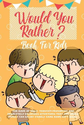 Would You Rather Book For Kids: The Book of Hilarious Situations, Thought Provoking Choices and Downright Silly Scenarios the Whole Family Can Enjoy (Family Game Book Gift Ideas) (Paperback)
