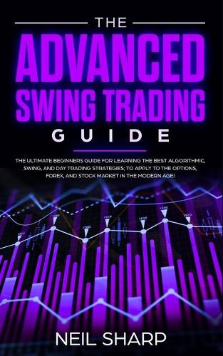 The Advanced Swing Trading Guide: The Ultimate Beginners Guide For Learning The Best Algorithmic, Swing, And Day Trading Strategies; to Apply to The Options, Forex, And Stock Market In The Modern Age! (Paperback)