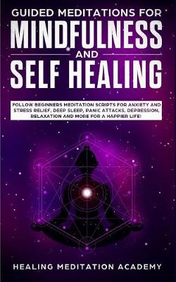 Guided Meditations for Mindfulness and Self Healing: Follow Beginners Meditation Scripts for Anxiety and Stress Relief, Deep Sleep, Panic Attacks, Depression, Relaxation and More for a Happier Life! (Paperback)