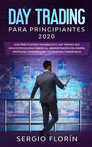 Day Trading Para Principiantes 2020: Guia Practica Para Iniciarse en el Day Trading Que Incluye Psicologia Comercial, Administracion Del Dinero, Disciplina, Herramientas y Estrategias Comerciales (Paperback)