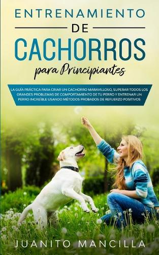 Entrenamiento De Cachorros Para Principiantes: La Guia Practica Para Criar un Cachorro Maravilloso, Superar Todos Los Grandes Problemas de Comportamiento de tu Perro y Entrenar un Perro Increible Usando Metodos Probados de Refuerzo Positivos Probados (Paperback)