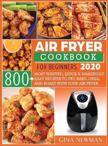 Air Fryer Cookbook For Beginners 2020: 800 Most Wanted, Quick & Amazingly Easy Recipes to Fry, Bake, Grill, and Roast with Your Air Fryer (Hardback)