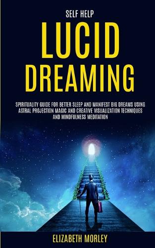 Self Help: Lucid Dreaming: Spirituality Guide for Better Sleep and Manifest Big Dreams Using Astral Projection Magic and Creative Visualization Techniques And Mindfulness Meditation (Paperback)