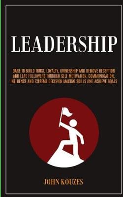 Leadership: Dare To Build Trust, Loyalty, Ownership And Remove Deception And Lead Followers Through Self Motivation, Communication, Influence And Extreme Decision Making Skills And Achieve Goals (Paperback)