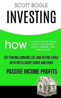Investing: How to Invest in Stocks, Mutual Funds, Common Real Estate Properties, Forex Trading and Be Set for Millionaire Life and Retire Early with Intelligent Sense and Earn Passive Income Profits (Paperback)