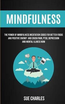 Mindfulness: The Power Of Mindfulness Meditation Codes For Better Focus And Positive Energy And Crush Pain, PTSD, Depression And Mental Illness Now (Paperback)