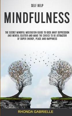 Self Help: Mindfulness: The Secret Mindful Meditation Guide To Kick Away Depression And Mental Clutter And Make The Choice To Be Attractor Of Super Energy, Peace And Happiness (Paperback)