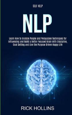 Self Help: NLP: Learn How to Analyze People and Persuasion Techniques for Influencing and Build a Better Focused Brain With Self-discipline, Goal Setting and Live the Purpose Driven Happy Life (Paperback)