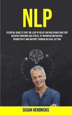 Nlp: Essential Guide to Take the Leap of Belief and Willpower and Stop Negative Emotions and Stress, by Improving Motivation, Productivity and Rapport Through Big Goal Setting (Paperback)