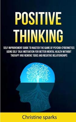 Positive Thinking: Self Improvement Guide To Master The Game Of Psycho-cybernetics Using Self Talk Motivation For Better Mental Health Without Therapy And Remove Toxic And Negative Relationships (Paperback)