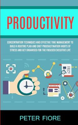 Productivity: Concentration Techniques and Effective Time Management to Build a Routine Plan and Shut Procrastination Habits of Stress and Get Organised For The Focused Executive Life (Paperback)