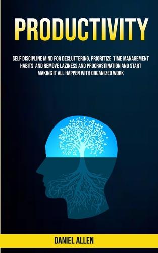 Productivity: Self Discipline Mind For Decluttering, Prioritize Time Management Habits And Remove Laziness And Procrastination And Start Making It All Happen With Organized Work (Paperback)