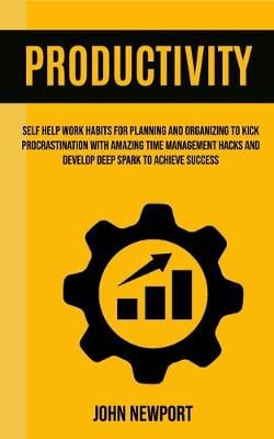 Productivity: Self Help Work Habits For Planning And Organizing To Kick Procrastination With Amazing Time Management Hacks And Develop Deep Spark To Achieve Success (Paperback)