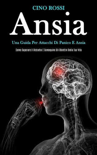 Ansia: Una guida per attacchi di panico e ansia (Come superare il disturbo e conseguire gli obiettivi della tua vita) (Paperback)