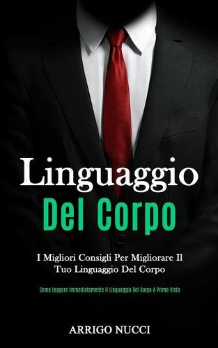 Linguaggio Del Corpo: I migliori consigli per migliorare il tuo linguaggio del corpo (Come leggere immediatamente il linguaggio del corpo a prima vista) (Paperback)