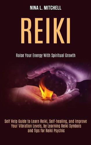 Reiki: Self Help Guide to Learn Reiki, Self-healing, and Improve Your Vibration Levels, by Learning Reiki Symbols and Tips for Reiki Psychic (Raise Your Energy With Spiritual Growth) (Paperback)