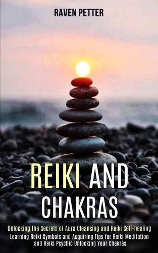 Reiki and Chakras: Unlocking the Secrets of Aura Cleansing and Reiki Self-healing (Learning Reiki Symbols and Acquiring Tips for Reiki Meditation and Reiki Psychic Unlocking Your Chakras) (Paperback)