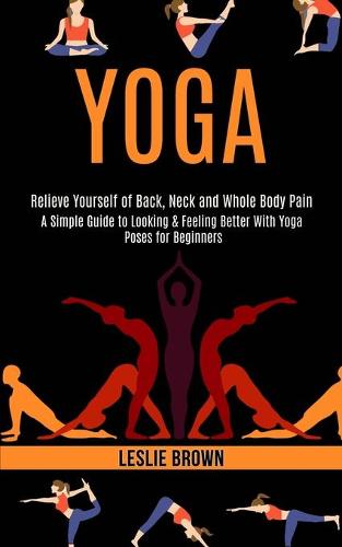 Yoga: A Simple Guide to Looking & Feeling Better With Yoga Poses for Beginners (Relieve Yourself of Back, Neck and Whole Body Pain) (Paperback)