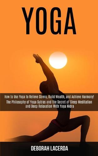 Yoga: How to Use Yoga to Relieve Stress, Build Wealth, and Achieve Harmony! (The Philosophy of Yoga Sutras and the Secret of Sleep Meditation and Deep Relaxation With Yoga Nidra) (Paperback)