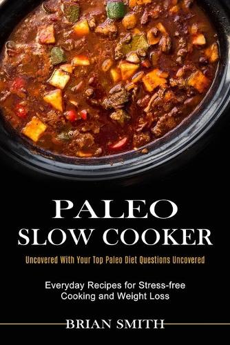 Paleo Slow Cooker: Everyday Recipes for Stress-free Cooking and Weight Loss (Uncovered With Your Top Paleo Diet Questions Uncovered) (Paperback)