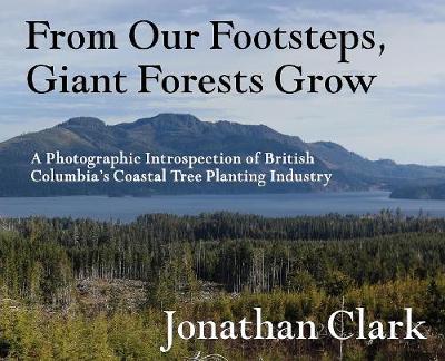 From Our Footsteps, Giant Forests Grow: A Photographic Introspection of British Columbia's Coastal Tree Planting Industry (Hardback)