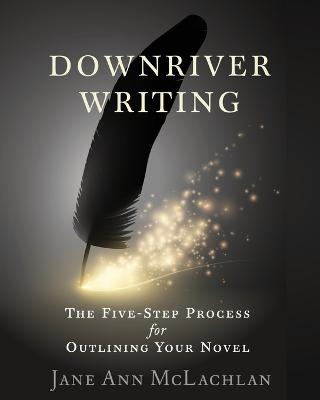 Downriver Writing: The Five-Step Process for Outlining Your Novel - Downriver Writing 1 (Paperback)