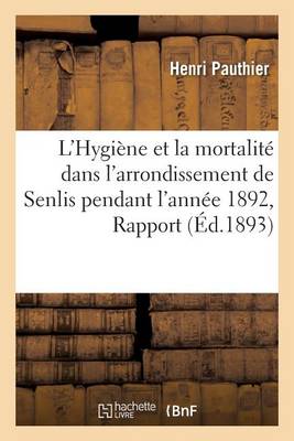 L'Hygi�ne Et La Mortalit� Dans l'Arrondissement de Senlis Pendant l'Ann�e 1892, Rapport - Sciences (Paperback)