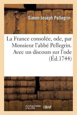 La France Consol�e, Ode, Par Monsieur l'Abb� Pellegrin. Avec Un Discours Sur l'Ode - Litterature (Paperback)