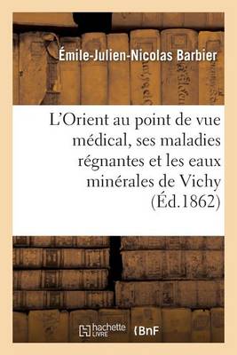 L'Orient Au Point de Vue Medical, Ses Maladies Regnantes Et Les Eaux Minerales de Vichy - Sciences (Paperback)