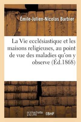 La Vie Eccl�siastique Et Les Maisons Religieuses, Au Point de Vue Des Maladies Qu'on y Observe - Sciences (Paperback)
